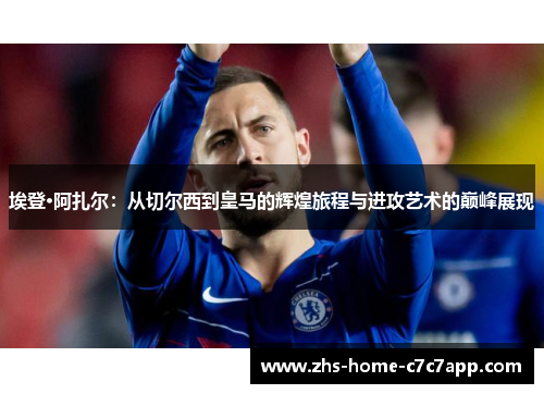 埃登·阿扎尔:从切尔西到皇马的辉煌旅程与进攻艺术的巅峰展现 埃登·阿扎尔:从切尔西到皇马的辉煌旅程与进攻艺术的巅峰展现