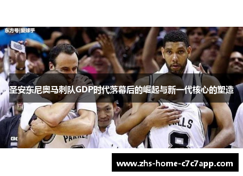 圣安东尼奥马刺队GDP时代落幕后的崛起与新一代核心的塑造 圣安东尼奥马刺队GDP时代落幕后的崛起与新一代核心的塑造