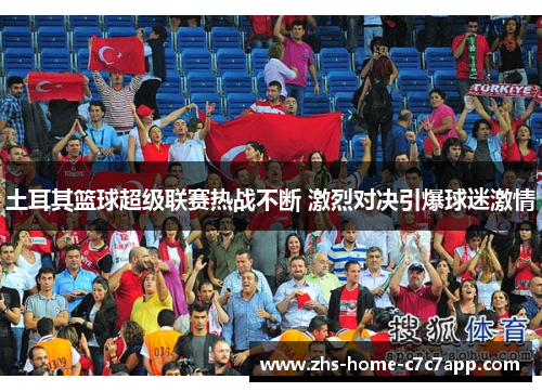 土耳其篮球超级联赛热战不断 激烈对决引爆球迷激情 土耳其篮球超级联赛热战不断 激烈对决引爆球迷激情