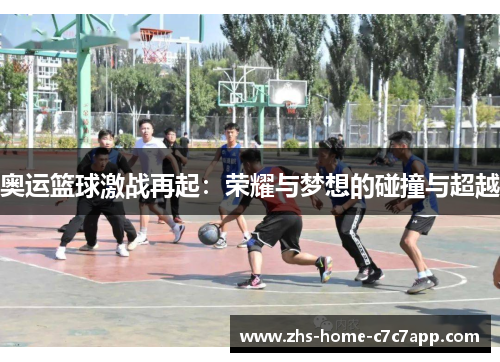 奥运篮球激战再起:荣耀与梦想的碰撞与超越 奥运篮球激战再起:荣耀与梦想的碰撞与超越