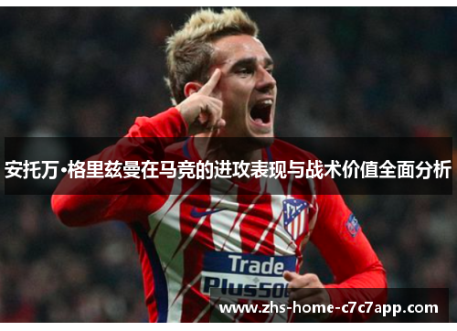 安托万·格里兹曼在马竞的进攻表现与战术价值全面分析 安托万·格里兹曼在马竞的进攻表现与战术价值全面分析