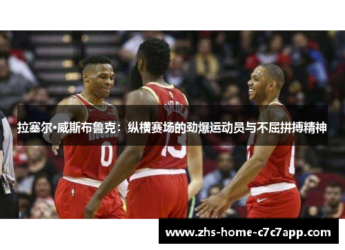 拉塞尔·威斯布鲁克:纵横赛场的劲爆运动员与不屈拼搏精神 拉塞尔·威斯布鲁克:纵横赛场的劲爆运动员与不屈拼搏精神