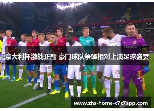 意大利杯激战正酣 豪门球队争锋相对上演足球盛宴 意大利杯激战正酣 豪门球队争锋相对上演足球盛宴