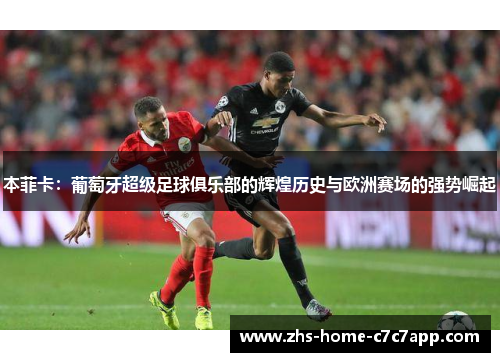 本菲卡:葡萄牙超级足球俱乐部的辉煌历史与欧洲赛场的强势崛起 本菲卡:葡萄牙超级足球俱乐部的辉煌历史与欧洲赛场的强势崛起