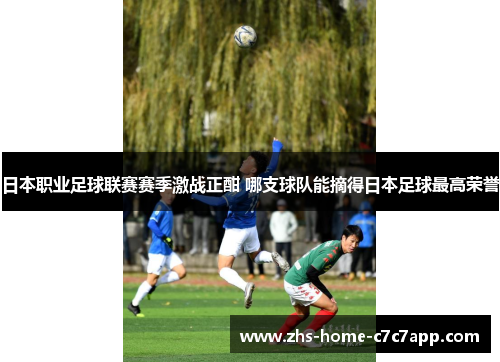 日本职业足球联赛赛季激战正酣 哪支球队能摘得日本足球最高荣誉 日本职业足球联赛赛季激战正酣 哪支球队能摘得日本足球最高荣誉