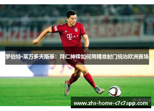 罗伯特·莱万多夫斯基:拜仁神锋如何用精准射门统治欧洲赛场 罗伯特·莱万多夫斯基:拜仁神锋如何用精准射门统治欧洲赛场