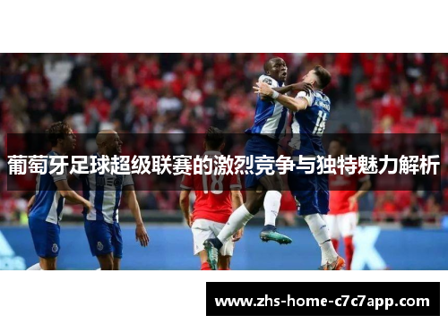 葡萄牙足球超级联赛的激烈竞争与独特魅力解析