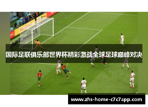 国际足联俱乐部世界杯精彩激战全球足球巅峰对决 国际足联俱乐部世界杯精彩激战全球足球巅峰对决