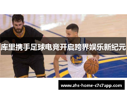 库里携手足球电竞开启跨界娱乐新纪元 库里携手足球电竞开启跨界娱乐新纪元
