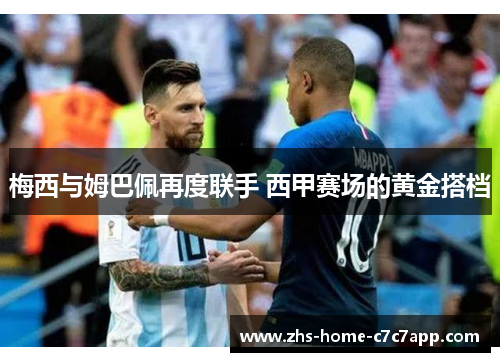 梅西与姆巴佩再度联手 西甲赛场的黄金搭档 梅西与姆巴佩再度联手 西甲赛场的黄金搭档