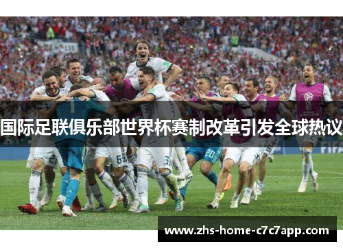 国际足联俱乐部世界杯赛制改革引发全球热议 国际足联俱乐部世界杯赛制改革引发全球热议
