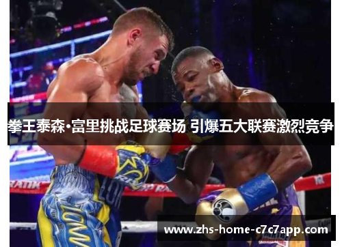 拳王泰森·富里挑战足球赛场 引爆五大联赛激烈竞争 拳王泰森·富里挑战足球赛场 引爆五大联赛激烈竞争
