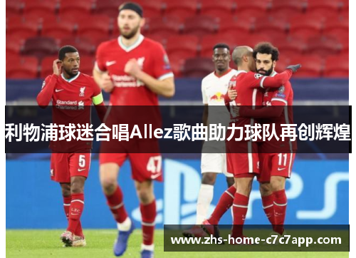 利物浦球迷合唱Allez歌曲助力球队再创辉煌 利物浦球迷合唱Allez歌曲助力球队再创辉煌