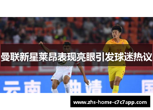 曼联新星莱昂表现亮眼引发球迷热议 曼联新星莱昂表现亮眼引发球迷热议