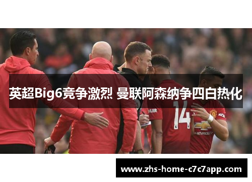 英超Big6竞争激烈 曼联阿森纳争四白热化 英超Big6竞争激烈 曼联阿森纳争四白热化