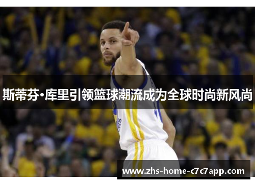 斯蒂芬·库里引领篮球潮流成为全球时尚新风尚 斯蒂芬·库里引领篮球潮流成为全球时尚新风尚